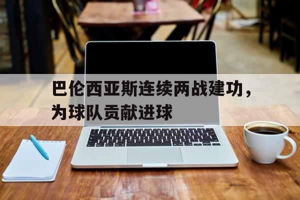 包含巴伦西亚斯连续两战建功，为球队贡献进球的词条