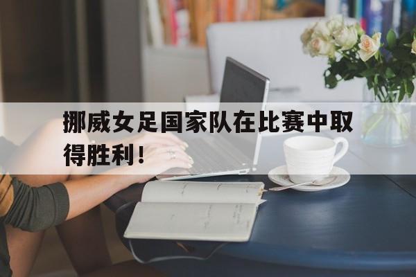 挪威女足国家队在比赛中取得胜利！