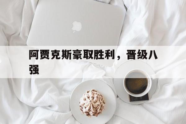 包含阿贾克斯豪取胜利，晋级八强的词条