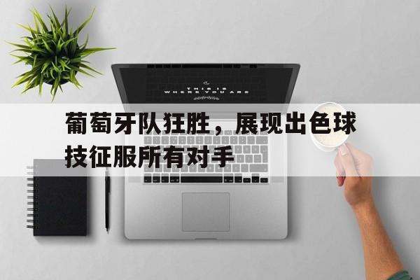 关于葡萄牙队狂胜，展现出色球技征服所有对手的信息