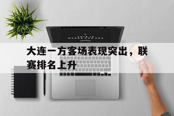 关于大连一方客场表现突出，联赛排名上升的信息