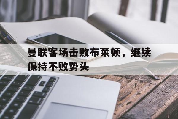 曼联客场击败布莱顿，继续保持不败势头