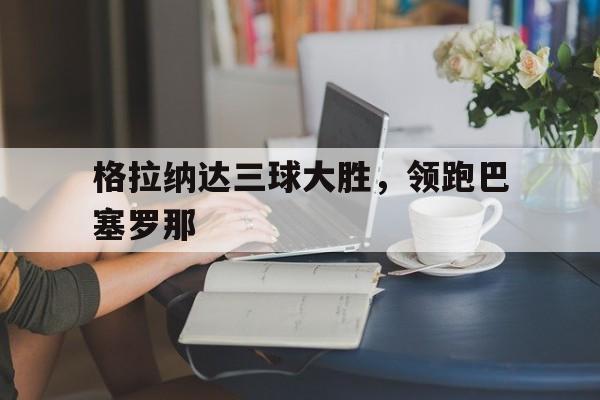包含格拉纳达三球大胜，领跑巴塞罗那的词条