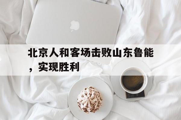 北京人和客场击败山东鲁能，实现胜利的简单介绍
