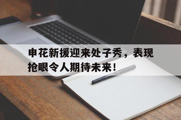 包含申花新援迎来处子秀，表现抢眼令人期待未来！的词条