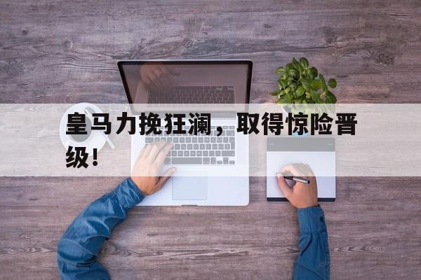 关于皇马力挽狂澜，取得惊险晋级！的信息