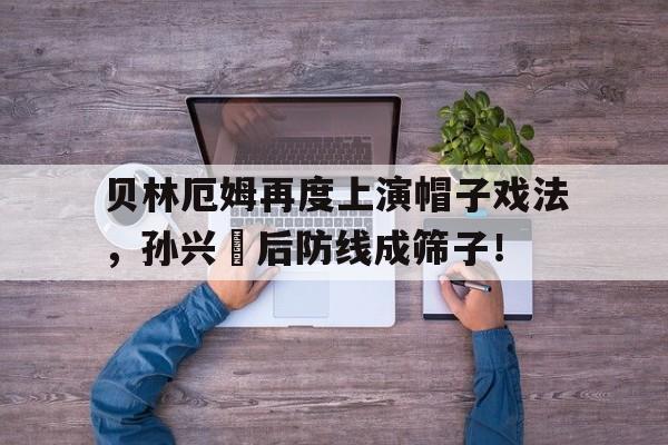 贝林厄姆再度上演帽子戏法，孙兴慜后防线成筛子！