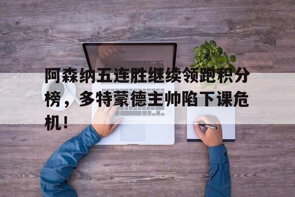 阿森纳五连胜继续领跑积分榜，多特蒙德主帅陷下课危机！