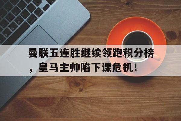 曼联五连胜继续领跑积分榜，皇马主帅陷下课危机！