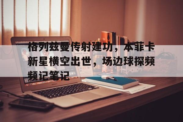 格列兹曼传射建功，本菲卡新星横空出世，场边球探频频记笔记